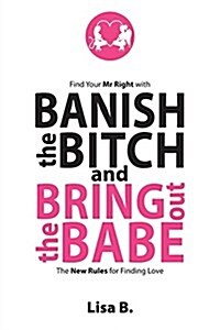 Banish the Bitch and Bring Out the Babe: Find Your MR Right. the New Rules for Finding Love (Paperback)