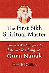 The First Sikh Spiritual Master: Timeless Wisdom from the Life and Teachings of Guru Nanak (Hardcover)