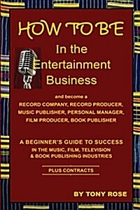 How to Be in the Entertainment Business - A Beginners Guide to Success in the Music, Film, Television and Book Publishing Industries (Paperback)