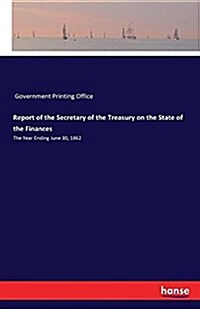 Report of the Secretary of the Treasury on the State of the Finances: The Year Ending June 30, 1862 (Paperback)