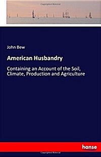 American Husbandry: Containing an Account of the Soil, Climate, Production and Agriculture (Paperback)