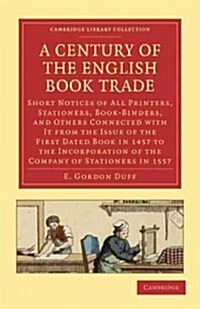 A Century of the English Book Trade : Short Notices of All Printers, Stationers, Book-Binders, and Others Connected with It from the Issue of the Firs (Paperback)