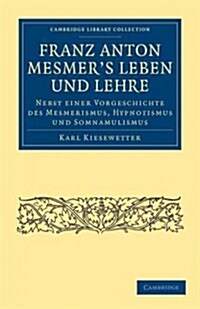 Franz Anton Mesmers Leben und Lehre : Nebst einer Vorgeschichte des Mesmerismus, Hypnotismus und Somnambulismus (Paperback)