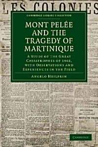 Mont Pelee and the Tragedy of Martinique : A Study of the Great Catastrophes of 1902, with Observations and Experiences in the Field (Paperback)