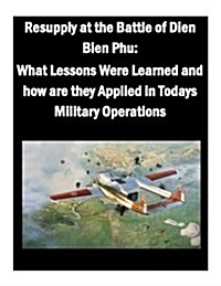 Resupply at the Battle of Dien Bien Phu: What Lessons Were Learned and How Are They Applied in Todays Military Operations (Paperback)