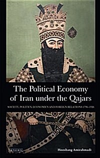 The Political Economy of Iran Under the Qajars : Society, Politics, Economics and Foreign Relations 1796-1926 (Paperback)