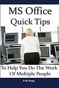 MS Office Quick Tips to Help You Do the Work of Multiple People: How to Get the Most Work Done in the Least Time (Paperback)