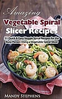 Amazing Vegetable Spiral Slicer Recipes: 51 Quick & Easy Veggie Spiral Recipes for the Busy Person Using a Vegetable Spiral Slicer (Paperback)