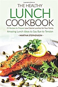 The Healthy Lunch Cookbook: 25 Recipes to Prepare Low Calorie Lunches for Your Family - Amazing Lunch Ideas to Say Bye to Tension (Paperback)