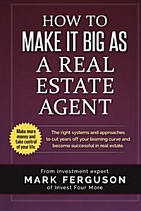 How to Make It Big as a Real Estate Agent: The Right Systems and Approaches to Cut Years Off Your Learning Curve and Become Successful in Real Estate. (Paperback)