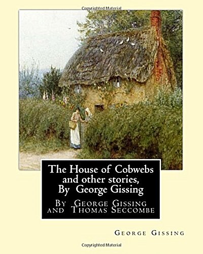 The House of Cobwebs and other stories, By George Gissing: An introductory survey by Thomas Seccombe (1866-1923) was a miscellaneous English writer. (Paperback)