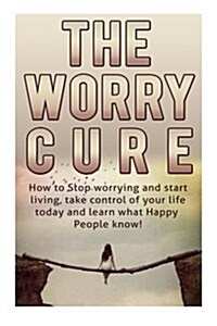 How to Stop Worrying and Start Living: The Worry Cure: Take Control of Your Life Today and Learn What Happy People Know! (Paperback)