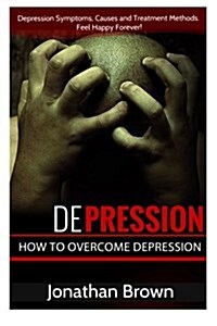 Depression: How to Overcome Depression and Feel Happy Forever!: Depression Symptoms, Causes and Treatment Methods. (Paperback)