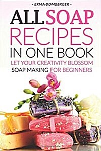 All Soap Recipes in One Book: Let Your Creativity Blossom - Soap Making for Beginners (Paperback)