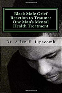 Black Male Grief Reaction to Trauma: A Clinical Case Study of One Mans Mental Health Treatment (Paperback)
