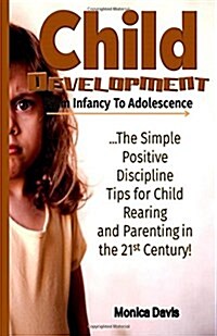 Child Development from Infancy to Adolescence: The Simple Positive Discipline Tips for Child Rearing and Parenting in the 21st Century! (Paperback)