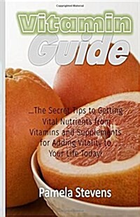 Vitamin Guide: The Secret Tips to Getting Vital Nutrients from Vitamins and Supplements for Adding Vitality to Your Life Today! (Paperback)