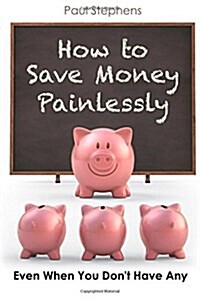 How to Save Money Painlessly: Even When You Dont Have Any (Paperback)