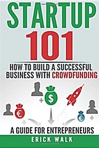 Startup 101 - How to Build a Successful Business with Crowdfunding. a Guide for Entrepreneurs. (Paperback)