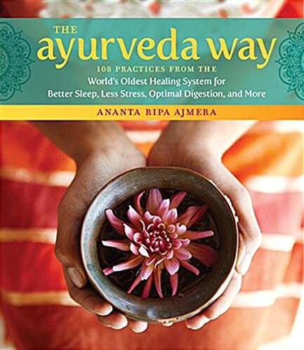 The Ayurveda Way: 108 Practices from the Worlds Oldest Healing System for Better Sleep, Less Stress, Optimal Digestion, and More (Hardcover)
