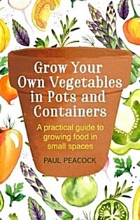 Grow Your Own Vegetables in Pots and Containers : A Practical Guide to Growing Food in Small Spaces (Paperback)