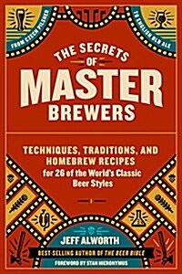 The Secrets of Master Brewers: Techniques, Traditions, and Homebrew Recipes for 26 of the Worlds Classic Beer Styles, from Czech Pilsner to English (Paperback)