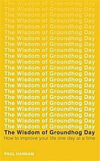 The Wisdom of Groundhog Day : How to Improve Your Life One Day at a Time (Paperback)