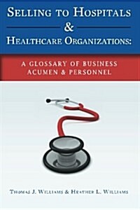 Selling to Hospitals & Healthcare Organizations: A Glossary of Business Acumen & Personnel (Paperback)