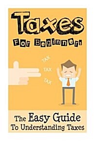 Taxes: Taxes For Beginners - The Easy Guide To Understanding Taxes + Tips & Tricks To Save Money (Paperback)