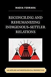 Reconciling and Rehumanizing Indigenous-Settler Relations: An Applied Anthropological Perspective (Paperback)