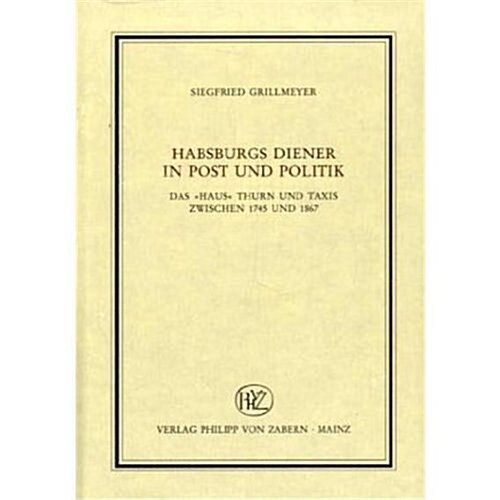 Habsburger Diener in Post Und Politik: Das Haus Thurn Und Taxis Zwischen 1745 Und 1867 (Hardcover)