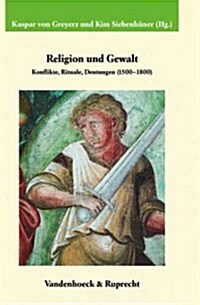 Religion Und Gewalt: Konflikte, Rituale, Deutungen (1500-1800). in Verbindung Mit Christophe Duhamelle, Hans Medick Und Patrice Veit (Hardcover)