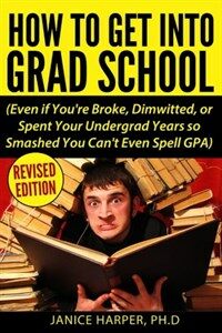 How to get into grad school : even if you're broke, dimwitted, or spent your undergrad years so smashed you can't even spell GPA Revised ed