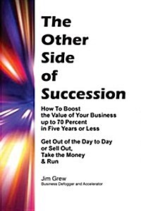 The Other Side of Succession: How to Boost the Value of Your Business Up to 70 Percent in Five Years or Less, Get Out of the Day to Day or Sell Out, (Paperback)