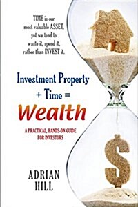 Investment Property + Time = Wealth: Time Is Our Most Valuable Asset, Yet We Tend to Waste It, Rather Than Invest It (Paperback)