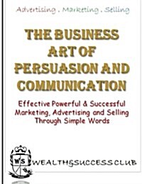 The Business Art of Persuasion & Communication: Effective, Powerful & Successful Marketing, Advertising & Selling (Paperback)
