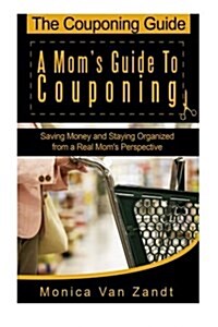 The Couponing Guide: A Moms Guide to Couponing: Saving Money and Staying Organized from a Real Moms Perspective (Paperback)