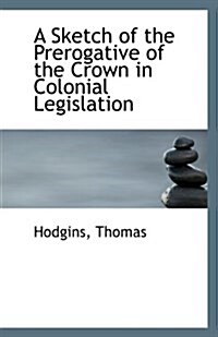 A Sketch of the Prerogative of the Crown in Colonial Legislation (Paperback)