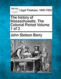 The History of Massachusetts. the Colonial Period Volume 1 of 3 (Paperback)