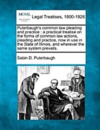 Puterbaughs Common Law Pleading and Practice: A Practical Treatise on the Forms of Common Law Actions, Pleading and Practice, Now in Use in the State (Paperback)