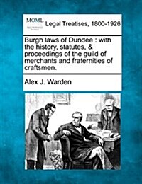 Burgh Laws of Dundee: With the History, Statutes, & Proceedings of the Guild of Merchants and Fraternities of Craftsmen. (Paperback)