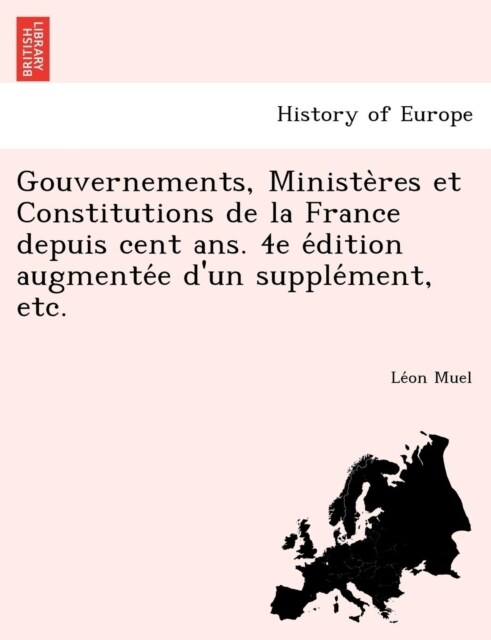 Gouvernements, Ministères et Constitutions de la France depuis cent ans. 4e édition augmentée dun supplément, etc. (Paperback)