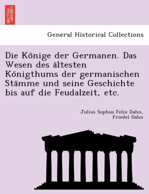 Die Könige der Germanen. Das Wesen des ältesten Königthums der germanischen Stämme und seine Geschichte bis auf die Feudalzeit (Paperback)