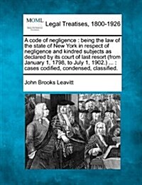 A Code of Negligence: Being the Law of the State of New York in Respect of Negligence and Kindred Subjects as Declared by Its Court of Last (Paperback)