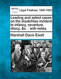 Leading and Select Cases on the Disabilities Incident to Infancy, Coverture, Idiocy, &C.: With Notes. (Paperback)