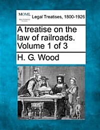 A Treatise on the Law of Railroads. Volume 1 of 3 (Paperback)