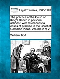 The Practice of the Court of Kings Bench in Personal Actions: With References to Cases of Practice in the Court of Common Pleas. Volume 2 of 2 (Paperback)