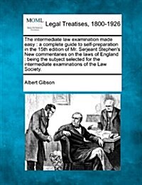 The Intermediate Law Examination Made Easy: A Complete Guide to Self-Preparation in the 15th Edition of Mr. Serjeant Stephens New Commentaries on the (Paperback)