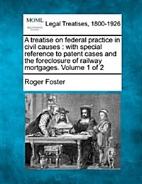 A Treatise on Federal Practice in Civil Causes: With Special Reference to Patent Cases and the Foreclosure of Railway Mortgages. Volume 1 of 2 (Paperback)