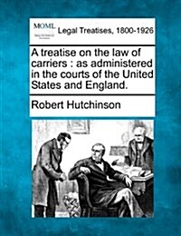 A Treatise on the Law of Carriers: As Administered in the Courts of the United States and England. (Paperback)